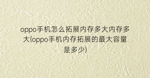 “oppo手机怎么拓展内存多大内存多大(oppo手机内存拓展的最大容量是多少)