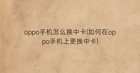 oppo手机怎么换中卡(如何在oppo手机上更换中卡)