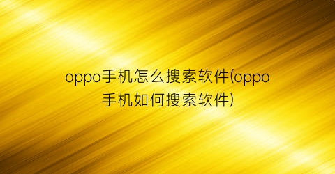 “oppo手机怎么搜索软件(oppo手机如何搜索软件)