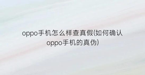 “oppo手机怎么样查真假(如何确认oppo手机的真伪)