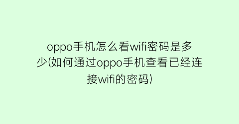 oppo手机怎么看wifi密码是多少(如何通过oppo手机查看已经连接wifi的密码)