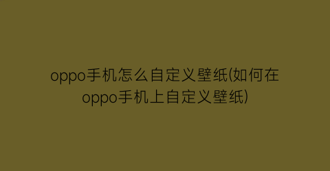 oppo手机怎么自定义壁纸(如何在oppo手机上自定义壁纸)