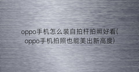 “oppo手机怎么装自拍杆拍照好看(oppo手机拍照也能美出新高度)