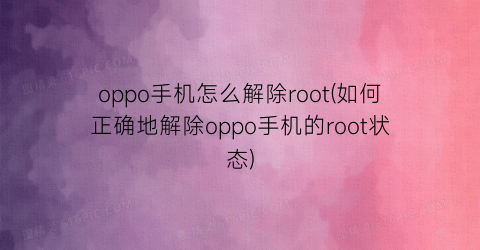 oppo手机怎么解除root(如何正确地解除oppo手机的root状态)