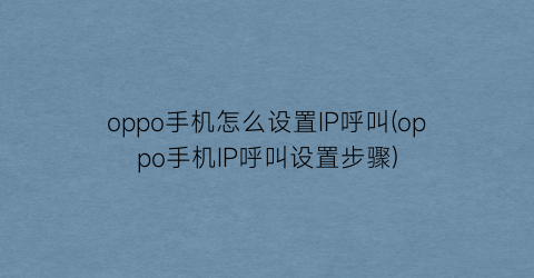 oppo手机怎么设置IP呼叫(oppo手机IP呼叫设置步骤)
