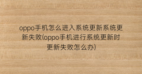 “oppo手机怎么进入系统更新系统更新失败(oppo手机进行系统更新时更新失败怎么办)