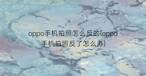 oppo手机拍照怎么反的(oppo手机拍照反了怎么办)