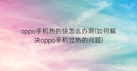 “oppo手机热的快怎么办啊(如何解决oppo手机过热的问题)