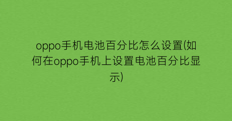 “oppo手机电池百分比怎么设置(如何在oppo手机上设置电池百分比显示)