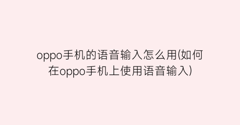 “oppo手机的语音输入怎么用(如何在oppo手机上使用语音输入)