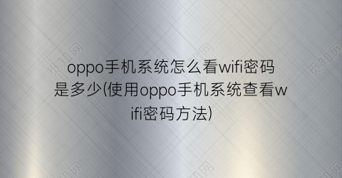 oppo手机系统怎么看wifi密码是多少(使用oppo手机系统查看wifi密码方法)