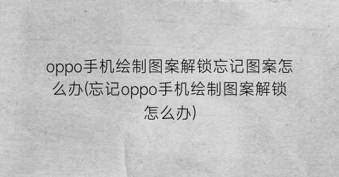 “oppo手机绘制图案解锁忘记图案怎么办(忘记oppo手机绘制图案解锁怎么办)