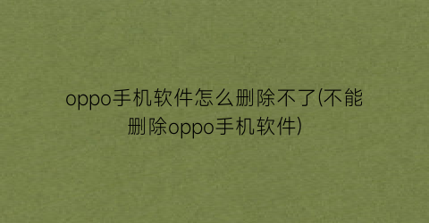 “oppo手机软件怎么删除不了(不能删除oppo手机软件)