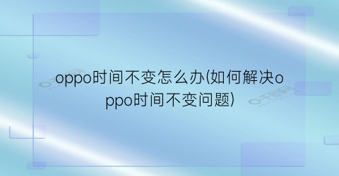 oppo时间不变怎么办(如何解决oppo时间不变问题)