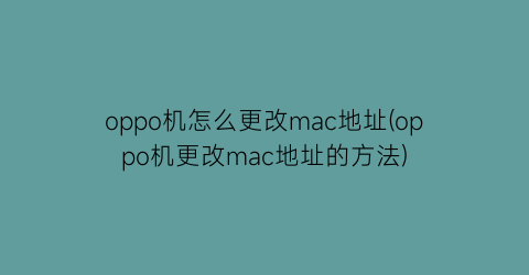 oppo机怎么更改mac地址(oppo机更改mac地址的方法)