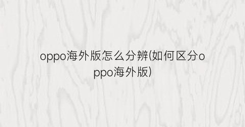 “oppo海外版怎么分辨(如何区分oppo海外版)