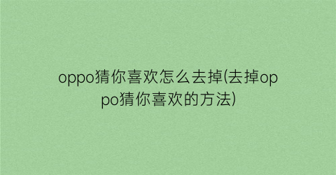 oppo猜你喜欢怎么去掉(去掉oppo猜你喜欢的方法)