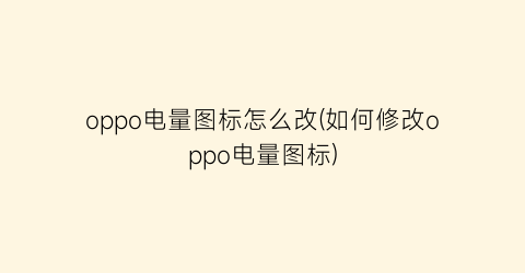 “oppo电量图标怎么改(如何修改oppo电量图标)