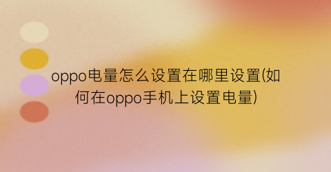 oppo电量怎么设置在哪里设置(如何在oppo手机上设置电量)