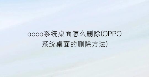 oppo系统桌面怎么删除(OPPO系统桌面的删除方法)