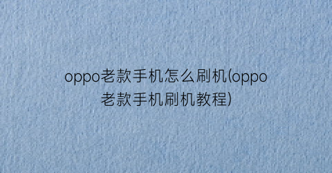 oppo老款手机怎么刷机(oppo老款手机刷机教程)