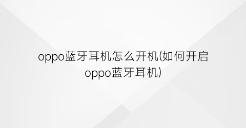 oppo蓝牙耳机怎么开机(如何开启oppo蓝牙耳机)