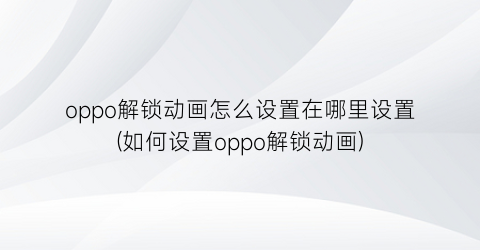 oppo解锁动画怎么设置在哪里设置(如何设置oppo解锁动画)