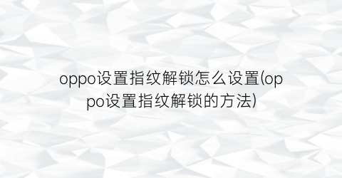 “oppo设置指纹解锁怎么设置(oppo设置指纹解锁的方法)