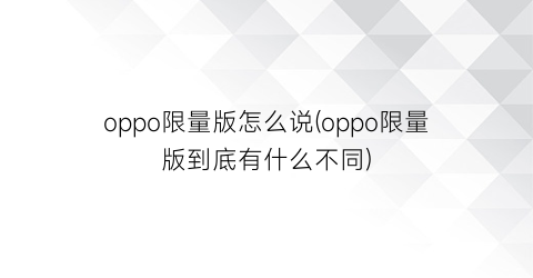 “oppo限量版怎么说(oppo限量版到底有什么不同)