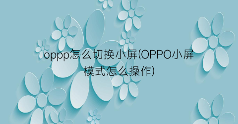 oppp怎么切换小屏(OPPO小屏模式怎么操作)