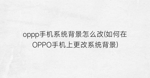 “oppp手机系统背景怎么改(如何在OPPO手机上更改系统背景)