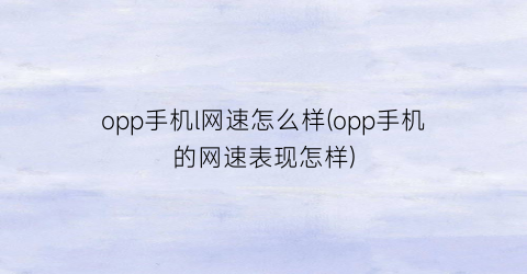 opp手机l网速怎么样(opp手机的网速表现怎样)