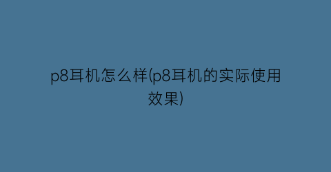 “p8耳机怎么样(p8耳机的实际使用效果)