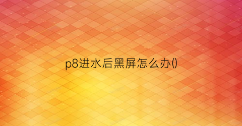 p8进水后黑屏怎么办()