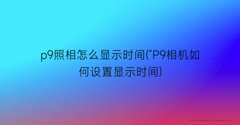 p9照相怎么显示时间(“P9相机如何设置显示时间)