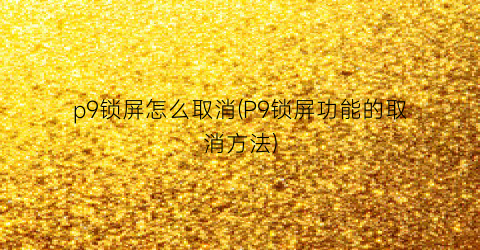 p9锁屏怎么取消(P9锁屏功能的取消方法)
