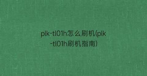 plk-tl01h怎么刷机(plk-tl01h刷机指南)