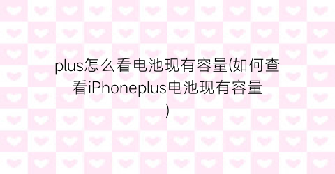 “plus怎么看电池现有容量(如何查看iPhoneplus电池现有容量)