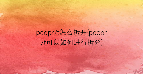 “poopr7t怎么拆开(poopr7t可以如何进行拆分)