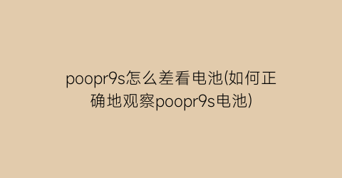 poopr9s怎么差看电池(如何正确地观察poopr9s电池)