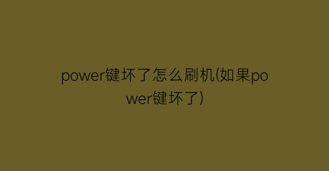 “power键坏了怎么刷机(如果power键坏了)