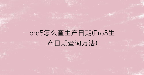 pro5怎么查生产日期(Pro5生产日期查询方法)