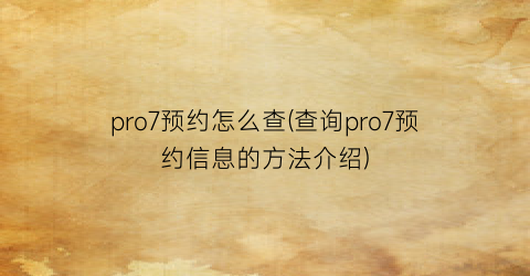 “pro7预约怎么查(查询pro7预约信息的方法介绍)