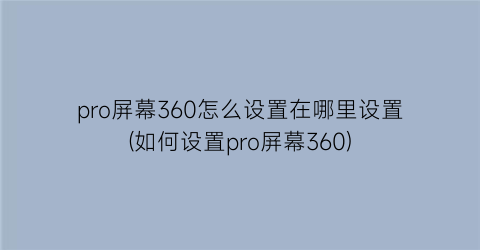 pro屏幕360怎么设置在哪里设置(如何设置pro屏幕360)