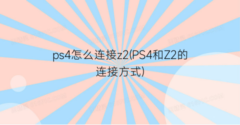 ps4怎么连接z2(PS4和Z2的连接方式)