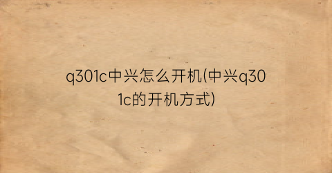 “q301c中兴怎么开机(中兴q301c的开机方式)