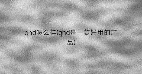 “qhd怎么样(qhd是一款好用的产品)