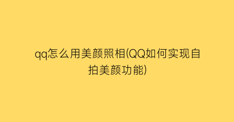 qq怎么用美颜照相(QQ如何实现自拍美颜功能)