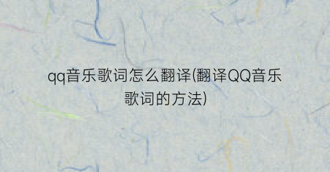 qq音乐歌词怎么翻译(翻译QQ音乐歌词的方法)