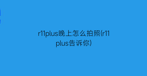 “r11plus晚上怎么拍照(r11plus告诉你)